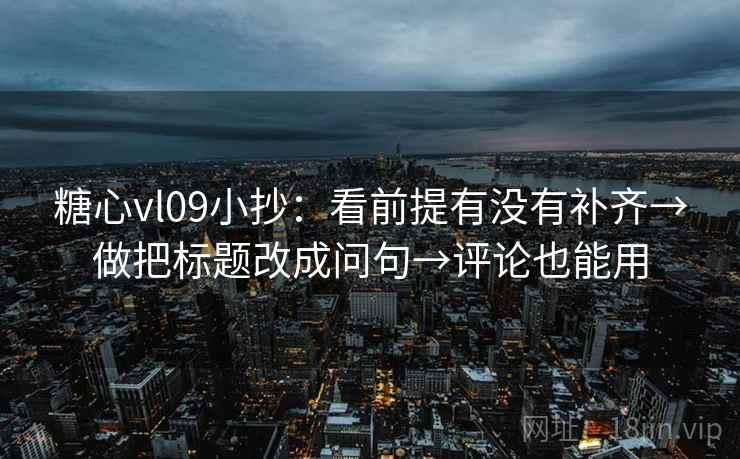 糖心vl09小抄：看前提有没有补齐→做把标题改成问句→评论也能用