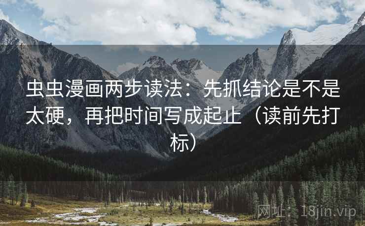虫虫漫画两步读法:先抓结论是不是太硬,再把时间写成起止(读前先打标) 虫虫漫画两步读法:先抓结论是不是太硬,再把时间写成起止(读前先打标)