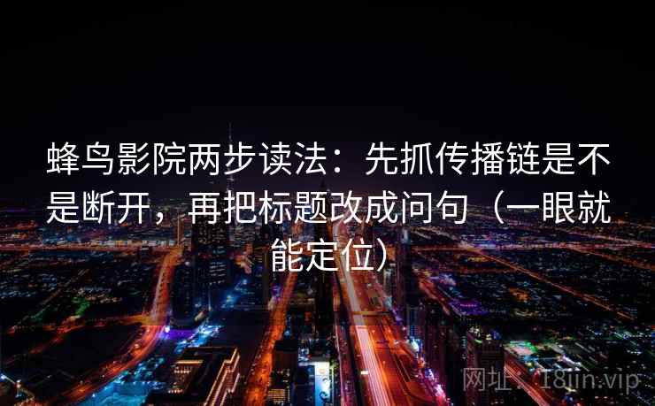 蜂鸟影院两步读法:先抓传播链是不是断开,再把标题改成问句(一眼就能定位) 蜂鸟影院两步读法:先抓传播链是不是断开,再把标题改成问句(一眼就能定位)
