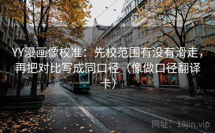 YY漫画像校准：先校范围有没有滑走，再把对比写成同口径（像做口径翻译卡）