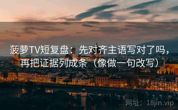 菠萝TV短复盘：先对齐主语写对了吗，再把证据列成条（像做一句改写）