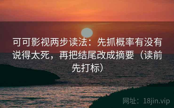 可可影视两步读法：先抓概率有没有说得太死，再把结尾改成摘要（读前先打标）